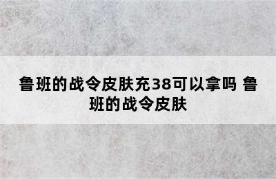 鲁班的战令皮肤充38可以拿吗 鲁班的战令皮肤